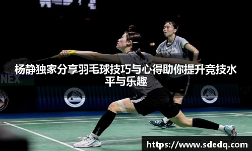 杨静独家分享羽毛球技巧与心得助你提升竞技水平与乐趣