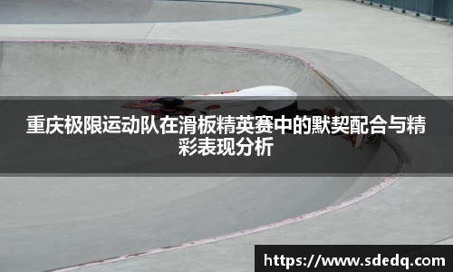 重庆极限运动队在滑板精英赛中的默契配合与精彩表现分析